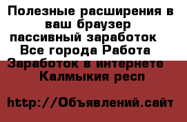 Полезные расширения в ваш браузер (пассивный заработок) - Все города Работа » Заработок в интернете   . Калмыкия респ.
